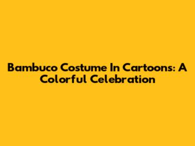 Bambuco Costume In Cartoons: A Colorful Celebration