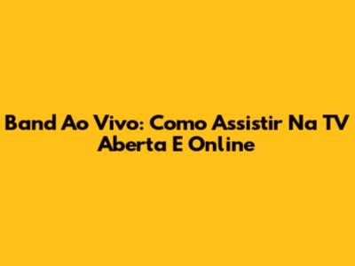Band Ao Vivo: Como Assistir Na TV Aberta E Online