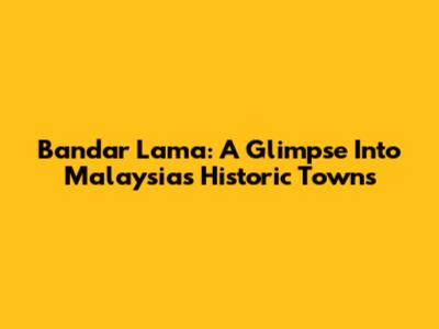 Bandar Lama: A Glimpse Into Malaysia's Historic Towns