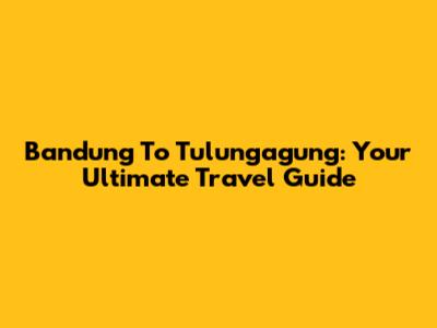 Bandung To Tulungagung: Your Ultimate Travel Guide