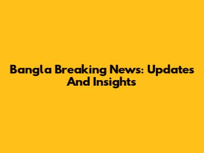 Bangla Breaking News: Updates And Insights
