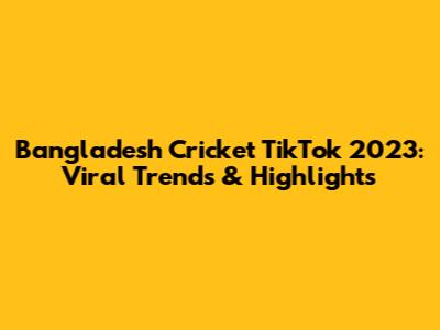 Bangladesh Cricket TikTok 2023: Viral Trends & Highlights