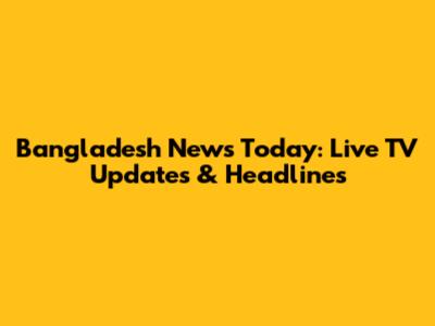 Bangladesh News Today: Live TV Updates & Headlines