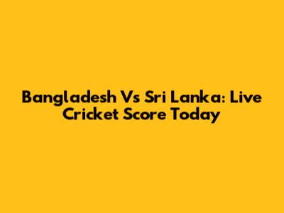 Bangladesh Vs Sri Lanka: Live Cricket Score Today