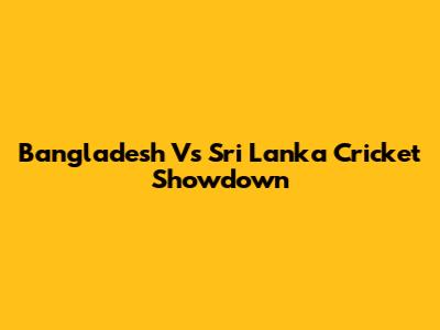 Bangladesh Vs Sri Lanka Cricket Showdown