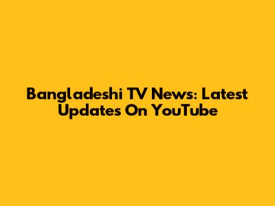 Bangladeshi TV News: Latest Updates On YouTube