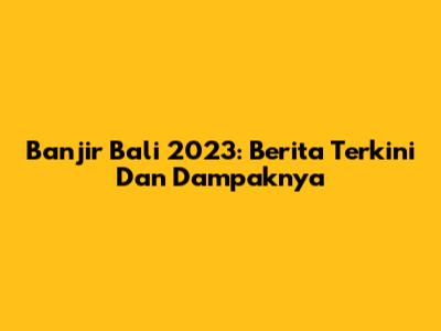 Banjir Bali 2023: Berita Terkini Dan Dampaknya