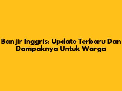 Banjir Inggris: Update Terbaru Dan Dampaknya Untuk Warga