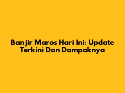 Banjir Maros Hari Ini: Update Terkini Dan Dampaknya