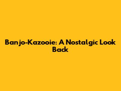 Banjo-Kazooie: A Nostalgic Look Back