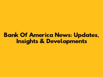 Bank Of America News: Updates, Insights & Developments
