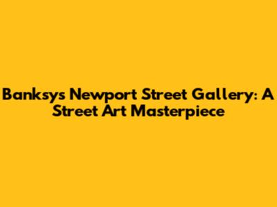 Banksy's Newport Street Gallery: A Street Art Masterpiece