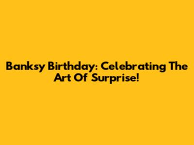 Banksy Birthday: Celebrating The Art Of Surprise!