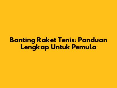 Banting Raket Tenis: Panduan Lengkap Untuk Pemula