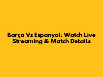 Barça Vs Espanyol: Watch Live Streaming & Match Details