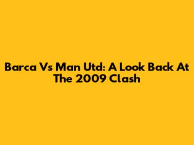 Barca Vs Man Utd: A Look Back At The 2009 Clash