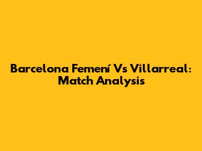 Barcelona Femení Vs Villarreal: Match Analysis
