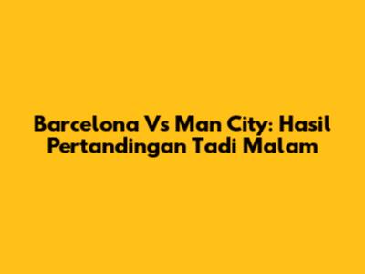 Barcelona Vs Man City: Hasil Pertandingan Tadi Malam