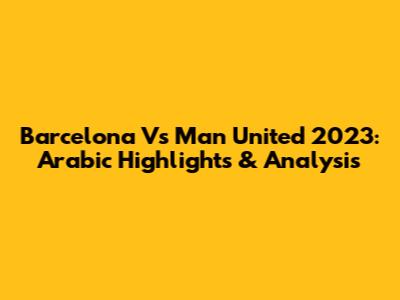 Barcelona Vs Man United 2023: Arabic Highlights & Analysis