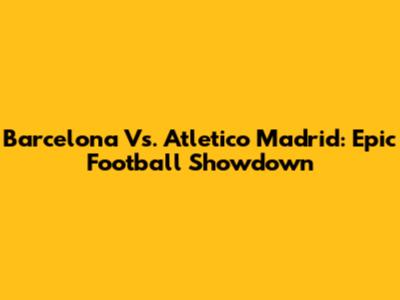 Barcelona Vs. Atletico Madrid: Epic Football Showdown
