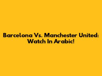 Barcelona Vs. Manchester United: Watch In Arabic!