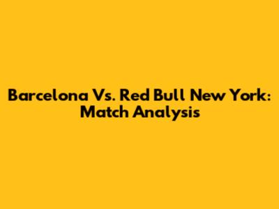 Barcelona Vs. Red Bull New York: Match Analysis