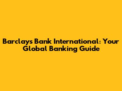 Barclays Bank International: Your Global Banking Guide