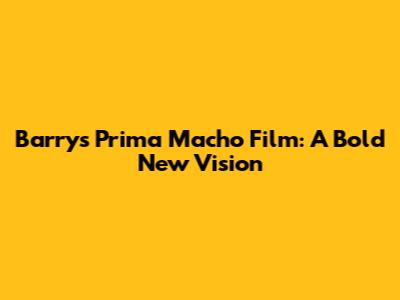 Barry's Prima Macho Film: A Bold New Vision