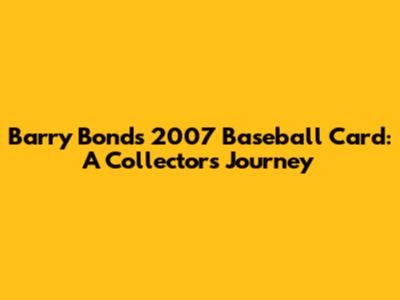 Barry Bonds 2007 Baseball Card: A Collector's Journey