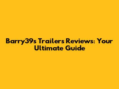 Barry39s Trailers Reviews: Your Ultimate Guide