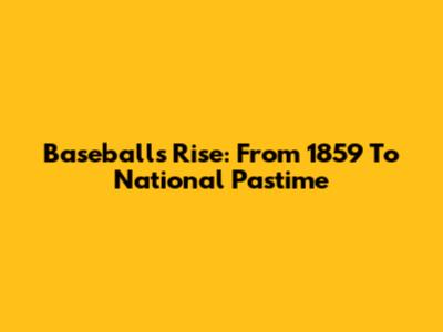 Baseball's Rise: From 1859 To National Pastime