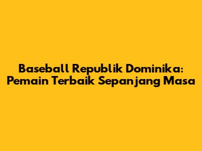 Baseball Republik Dominika: Pemain Terbaik Sepanjang Masa