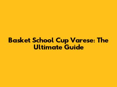 Basket School Cup Varese: The Ultimate Guide