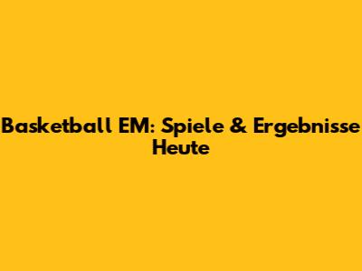 Basketball EM: Spiele & Ergebnisse Heute
