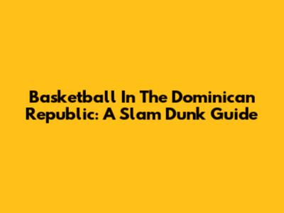 Basketball In The Dominican Republic: A Slam Dunk Guide