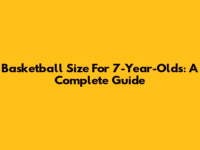 Basketball Size For 7-Year-Olds: A Complete Guide