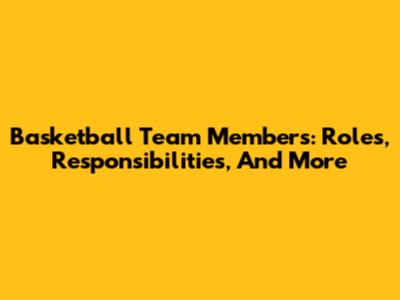 Basketball Team Members: Roles, Responsibilities, And More