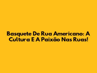 Basquete De Rua Americano: A Cultura E A Paixão Nas Ruas!