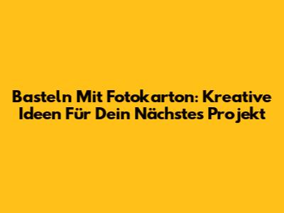 Basteln Mit Fotokarton: Kreative Ideen Für Dein Nächstes Projekt