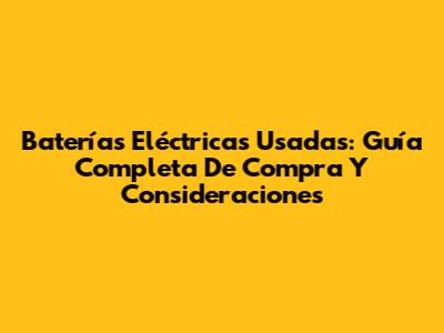 Baterías Eléctricas Usadas: Guía Completa De Compra Y Consideraciones