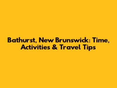 Bathurst, New Brunswick: Time, Activities & Travel Tips
