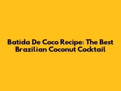 Batida De Coco Recipe: The Best Brazilian Coconut Cocktail