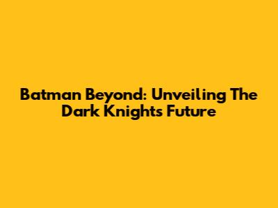Batman Beyond: Unveiling The Dark Knight's Future