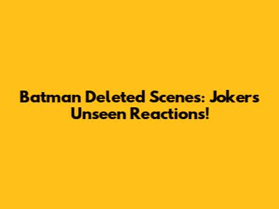 Batman Deleted Scenes: Joker's Unseen Reactions!