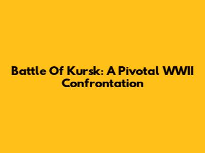 Battle Of Kursk: A Pivotal WWII Confrontation
