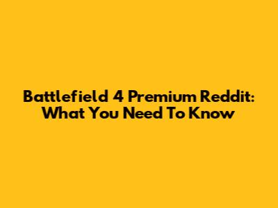 Battlefield 4 Premium Reddit: What You Need To Know