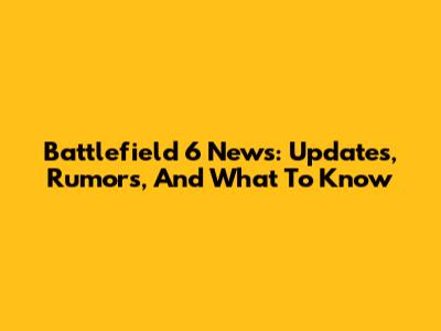 Battlefield 6 News: Updates, Rumors, And What To Know