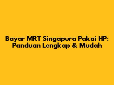 Bayar MRT Singapura Pakai HP: Panduan Lengkap & Mudah