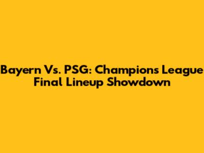 Bayern Vs. PSG: Champions League Final Lineup Showdown
