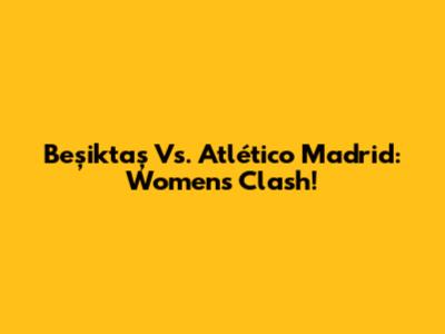 Beşiktaş Vs. Atlético Madrid: Women's Clash!
